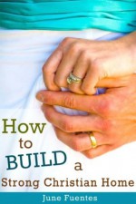 How to Build a Strong Christian Home: One Step At a Time - June Fuentes