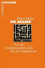 Die Araber: Von der vorislamischen Zeit bis zur Gegenwart (German Edition) - Heinz Halm