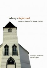 Always Reformed: Essays in Honor of W. Robert Godfrey - R. Scott Clark, Joel E. Kim