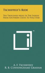 Tschiffely's Ride: Ten Thousand Miles in the Saddle from Southern Cross to Pole Star - Aimé Tschiffely, R.B. Cunninghame Graham