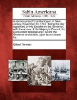 A Sermon Preach'd at Burlington in New-Jersey, November 23, 1749: Being the Day Appointed by His Excellency the Governor, with the Advice of His Maj - Gilbert Tennent