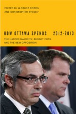 How Ottawa Spends, 2012-2013: The Harper Majority, Budget Cuts, and the New Opposition - G. Bruce Doern, Christopher Stoney