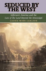 Seduced by the West: Jefferson's America and the Lure of the Land Beyond the Mississippi - Laurie Winn Carlson