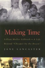 Making Time: Lillian Moller Gilbreth -- A Life Beyond "Cheaper by the Dozen" - Jane Lancaster