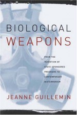 Biological Weapons: From the Invention of State-Sponsored Programs to Contemporary Bioterrorism - Jeanne Guillemin, Columbia University Press