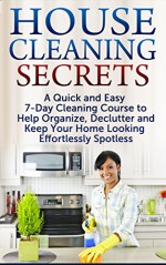 House Cleaning Secrets: A Quick and Easy 7-Day Cleaning Course to Help Organize, Declutter and Keep Your Home Looking Effortlessly Spotless (FREE Book Offer): DIY Projects, Organize Your Home - Jesse Jacobs