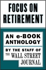 Focus on Retirement: An e-Book Anthology - Wall Street Journal, The Staff of the Wall Street Journal