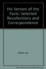 Leo Szilard: His Version of the Facts. Selected Recollections and Correspondence. Edited by Spencer R. Weart and Gertrud Weiss Szilard - Leo Szilard, Spencer R. Weart, Gertrud Weiss Szilard