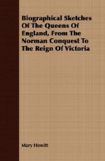 Biographical Sketches of the Queens of England, from the Norman Conquest to the Reign of Victoria - Mary Howitt