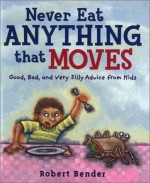 Never Eat Anything that Moves!: Good, Bad, and Very Silly Advice from Kids - Robert Bender