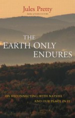 The Earth Only Endures: On Reconnecting with Nature and Our Place in It - Jules Pretty