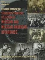 The Arhoolie Foundation's Strachqitz Frontera Collection of Mexican and Mexican American Recordings - Agustin Gurza, Jonathan Clark