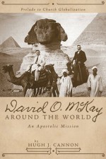 David O. McKay Around the World: An Apostolic Mission: Prelude to Church Globalization - Hugh J. Cannon