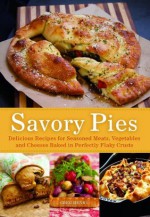 Savory Pies: Delicious Recipes for Seasoned Meats, Vegetables and Cheeses Baked in Perfectly Flaky Pie Crusts - Greg Henry