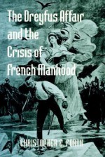 The Dreyfus Affair and the Crisis of French Manhood - Christopher E. Forth