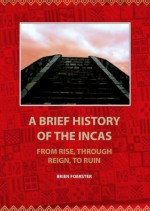 A Brief HistoryOf The Incas: From Rise, Through Reign, To Ruin - Brien Foerster