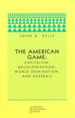 The American Game: Capitalism, Decolonization, World Domination, and Baseball - John D. Kelly