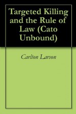 Targeted Killing and the Rule of Law (Cato Unbound) - Carlton Larson, Gregory McNeal, Ryan Alford, John Dehn, Jason Kuznicki