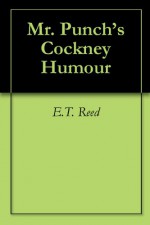 Mr. Punch's Cockney Humour - E.T. Reed, Bernard Partridge, J.A. Shepherd, various outhers, Phil May, L. Raven-Hill, Charles Keene, C. Shepperson, Tom Browne, J.A. Hammerton