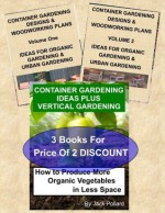 CONTAINER GARDENING: IDEAS & WOODWORKING PLANS HOW TO PRODUCE MORE ORGANIC VEGETABLES IN LESS SPACE - Jack Pollard