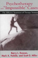 Psychotherapy with "Impossible" Cases: The Efficient Treatment of Therapy Veterans - Barry L. Duncan, Mark A. Hubble, Scott D. Miller