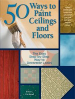 50 Ways to Paint Ceilings and Floors: The Easy Step-by-Step Way to Decorator Looks - Elise Kinkead