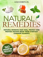 Natural Remedies: Natural Remedies that Heal, Protect and Provide Instant Relief from Everyday Common Ailments - Kasia Roberts RN