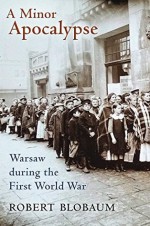 A Minor Apocalypse: Warsaw during the First World War - Robert Blobaum