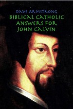 Biblical Catholic Answers for John Calvin - Dave Armstrong