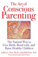 The Art of Conscious Parenting: The Natural Way to Give Birth, Bond with, and Raise Healthy Children - Jeffrey L. Fine, Joseph Chilton Pearce, Dalit Fine