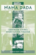 Mama Dada: Gertrude Stein's Avant-Garde Theatre - Sarah Bay-Cheng