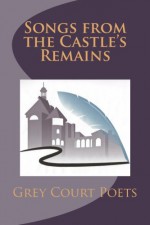 Songs from the Castle's Remains (Grey Court Poets Anthology) - Grey Court Poets, Eric Braude, Tim Cremin, Christopher Di Gaetano, Dominique Cypres, Mary Ellen D'Angelo-Lombari, Matt Kraunelis, Mary Ellen Janeiro, Jim Knowles, Ray Landry, Mike Leone, Amy Maldonado, Ann Lowney, Douglas Lowney, Cesar Sanchez Beras, Barbara Prolman, Pil