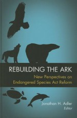 Rebuilding the Ark: New Perspectives on Endangered Species Act Reform - Jonathan H. Adler, Jamison E. Colburn, David A. Dana, Michael De Alessi, James L. Huffman, Brian F. Mannix, Jonathan Remy Nash, J B. Ruhl, R Neal Wilkins