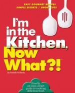 I'm in the Kitchen, Now What?!: Easy Gourmet Recipes/ Simple Secrets/ Short Cuts - Pamela Richards