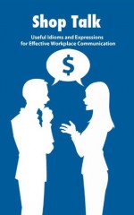 Shop Talk: Useful Idioms and Expressions for Effective Workplace Communication - David Choi