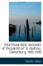 Churchwardens' accounts of the parish of St. Andrew, Canterbury, 1485-1509 - Charles Cotton