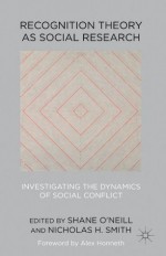 Recognition Theory as Social Research: Investigating the Dynamics of Social Conflict - Nicholas H.H. Professor Shane / Smith O'Neill, Professor Shane O'Neill, Nicholas H. Smith