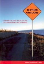 Mother Outlaws: Theories and Practices of Empowered Mothering - Andrea O'Reilly