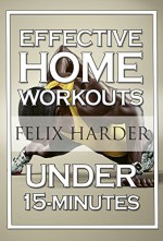 Home Workout: 15-Minute Effective Home Workouts: To Build Lean Muscle and Lose Weight (Home Workout, Home Workout Plan, Home Workout For Beginners) (Bodybuilding Series) - Felix Harder