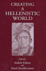 Creating a Hellenistic World - Andrew Erskine, Lloyd Llewellyn-Jones