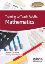 Training to Teach Adults Mathematics - Graham Griffiths, David Mallows