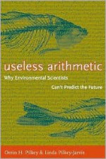 Useless Arithmetic: Why Environmental Scientists Can't Predict the Future - Orrin H. Pilkey