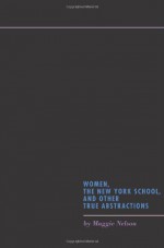 Women, the New York School, and Other True Abstractions - Maggie Nelson