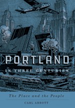 Portland in Three Centuries: The Place and the People - Carl Abbott