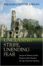 Unceasing Strife, Unending Fear: Jacques de Therines and the Freedom of the Church in the Age of the Last Capetians - William Chester Jordan