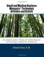 Small and Medium Business Managers' Technology Attitudes and Beliefs: An Exploratory Study of Information Technology Adoption Behavior - Dr. Antonio Tovar