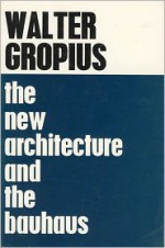 The New Architecture and The Bauhaus - Walter Gropius, P. Morton Shand, Frank Pick