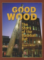 Good Wood: The Story of the Baseball Bat - Stuart Miller