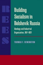 Building Socialism in Bolshevik Russia: Ideology and Industrial Organization, 1917-1921 - Thomas F. Remington