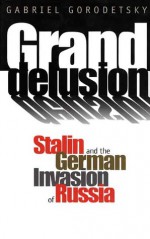 Grand Delusion: Stalin and the German Invasion of Russia - Gabriel Gorodetsky